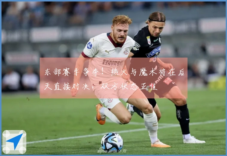 东部赛季争夺！热火与魔术将在后天直接对决，双方状态正佳