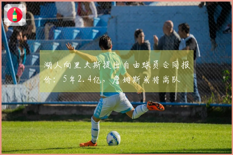 湖人向里夫斯提出自由球员合同报价：5年2.4亿，詹姆斯或将离队