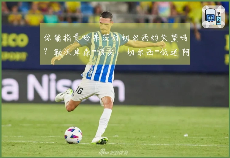 你能指责哈弗茨对切尔西的失望吗？勒沃库森=顶尖，切尔西=低迷 阿森纳著名教授