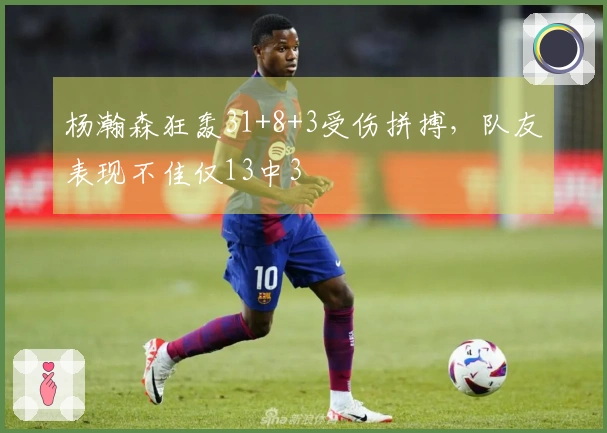 杨瀚森狂轰31+8+3受伤拼搏，队友表现不佳仅13中3