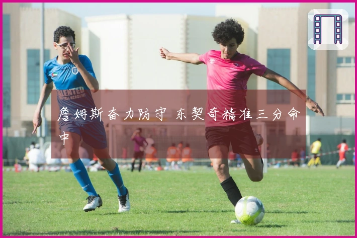 詹姆斯奋力防守 东契奇精准三分命中