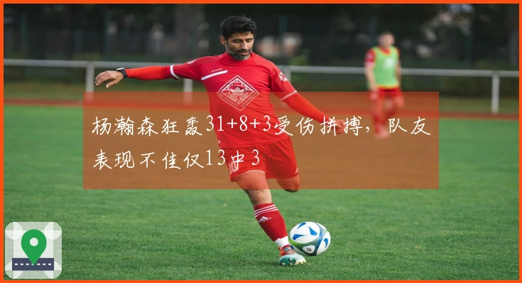 杨瀚森狂轰31+8+3受伤拼搏，队友表现不佳仅13中3