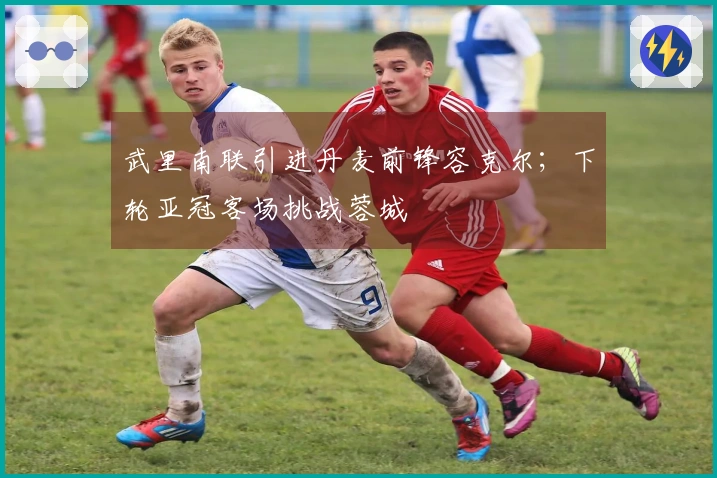 武里南联引进丹麦前锋容克尔；下轮亚冠客场挑战蓉城
