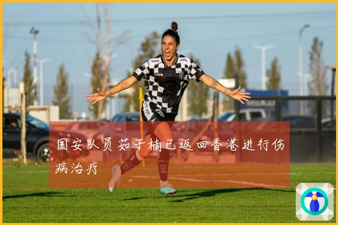 国安队员茹子楠已返回香港进行伤病治疗