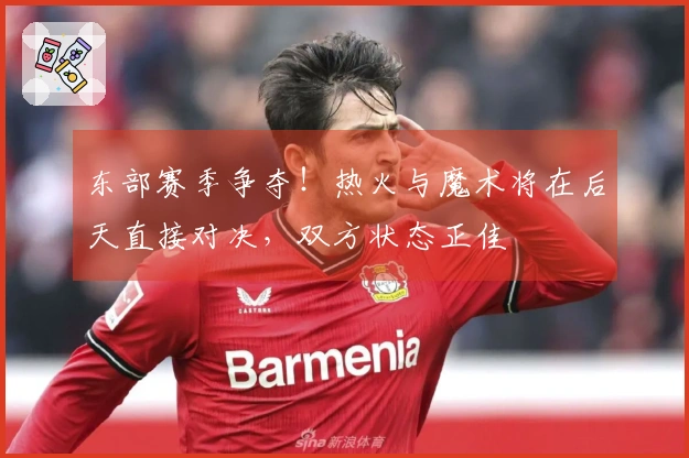 东部赛季争夺！热火与魔术将在后天直接对决，双方状态正佳