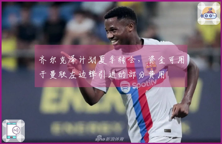 齐尔克泽计划夏季转会，资金可用于曼联左边锋引进的部分费用