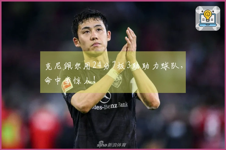 克尼佩尔用24分7板3助助力球队，命中率惊人！