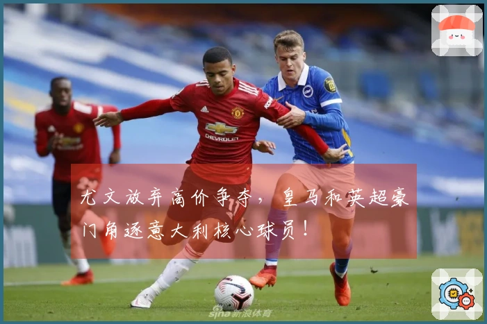 尤文放弃高价争夺，皇马和英超豪门角逐意大利核心球员！