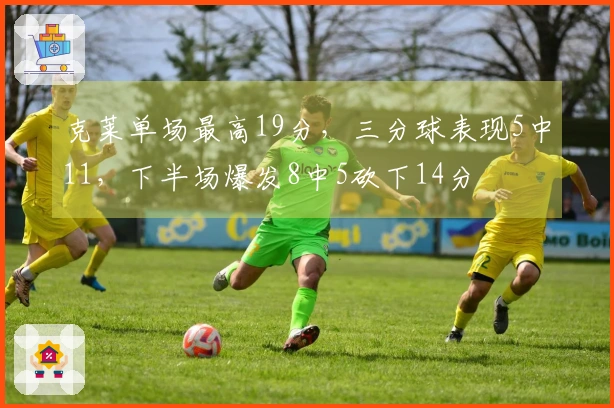 克莱单场最高19分，三分球表现5中11，下半场爆发8中5砍下14分