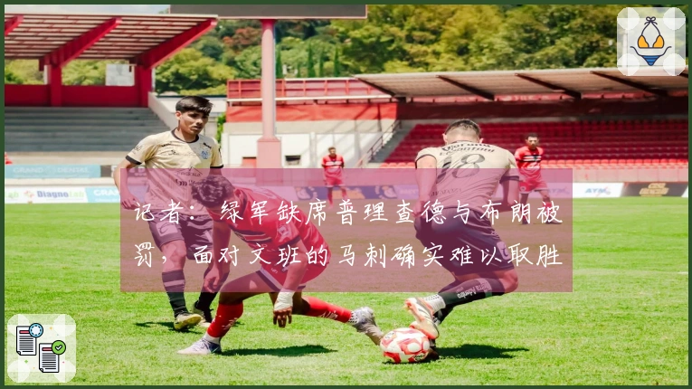 记者：绿军缺席普理查德与布朗被罚，面对文班的马刺确实难以取胜