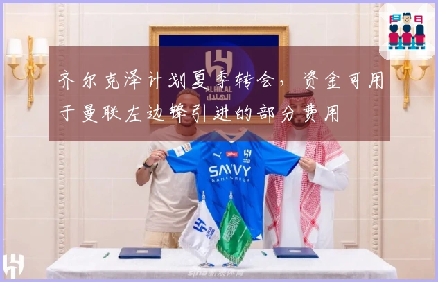 齐尔克泽计划夏季转会，资金可用于曼联左边锋引进的部分费用