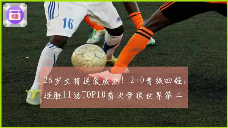 26岁女将逆袭成就!2-0晋级四强,连胜11场TOP10首次登顶世界第二