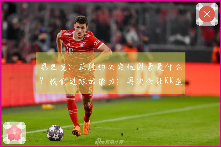 恩里克：获胜的决定性因素是什么？我们进球的能力；再次会让KK坐冷板凳