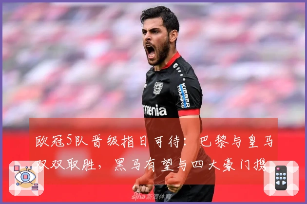 欧冠5队晋级指日可待：巴黎与皇马双双取胜，黑马有望与四大豪门携手晋级八强