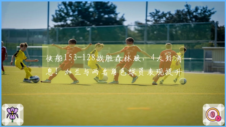 快船153-128战胜森林狼，4大好消息！加兰与两名角色球员表现提升，成为防守核心！