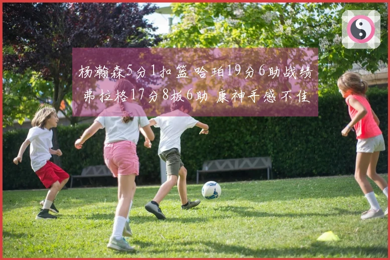 杨瀚森5分1扣篮 哈珀19分6助战绩 弗拉格17分8板6助 康神手感不佳