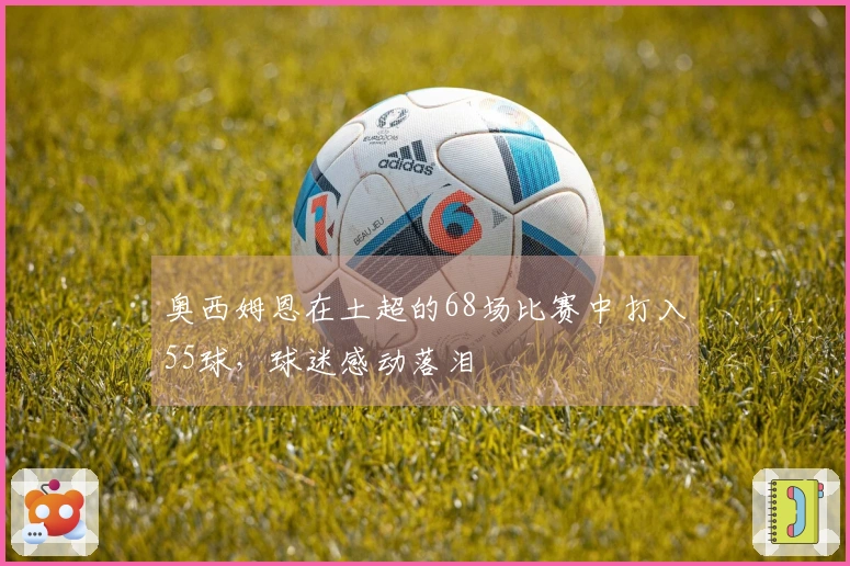 奥西姆恩在土超的68场比赛中打入55球，球迷感动落泪