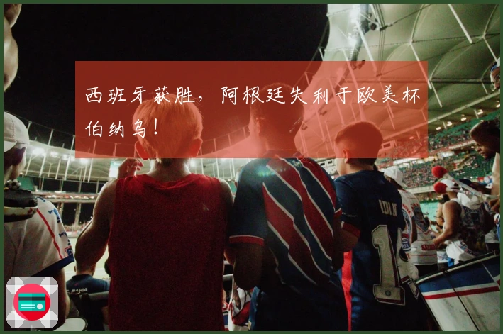 西班牙获胜，阿根廷失利于欧美杯伯纳乌！