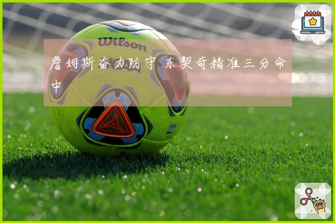 詹姆斯奋力防守 东契奇精准三分命中